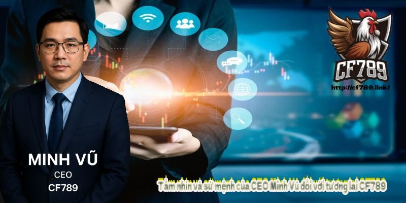 Tầm nhìn và sứ mệnh của CEO Minh Vũ đối với tương lai CF789
